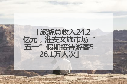 旅游总收入24.2亿元，淮安文旅市场“五一”假期接待游客526.1万人次